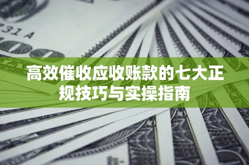 济南高效催收应收账款的七大正规技巧与实操指南