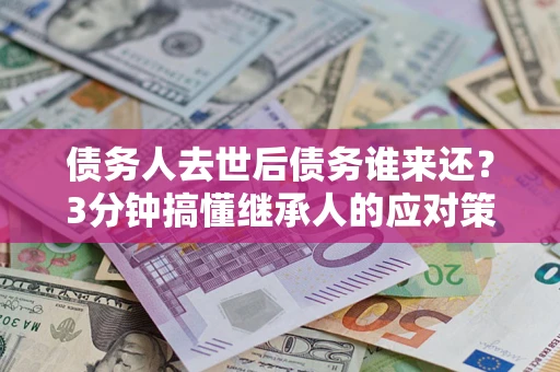 济南债务人去世后债务谁来还？3分钟搞懂继承人的应对策略