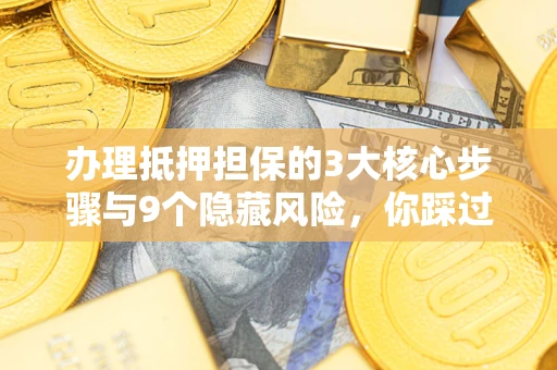 济南办理抵押担保的3大核心步骤与9个隐藏风险，你踩过哪个坑？