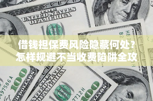 济南借钱担保费风险隐藏何处？怎样规避不当收费陷阱全攻略！