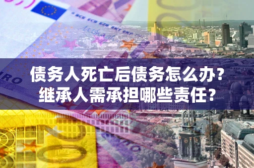 济南债务人死亡后债务怎么办？继承人需承担哪些责任？