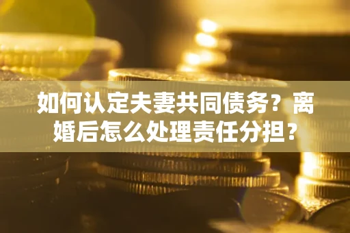 济南如何认定夫妻共同债务？离婚后怎么处理责任分担？