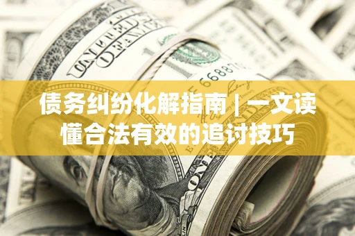 济南债务纠纷化解指南 | 一文读懂合法有效的追讨技巧