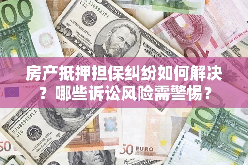 济南房产抵押担保纠纷如何解决？哪些诉讼风险需警惕？