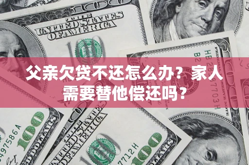 济南父亲欠贷不还怎么办？家人需要替他偿还吗？