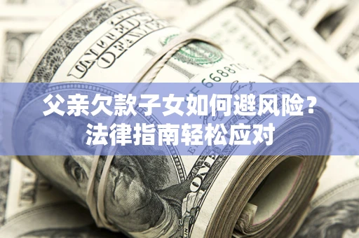 济南父亲欠款子女如何避风险？法律指南轻松应对