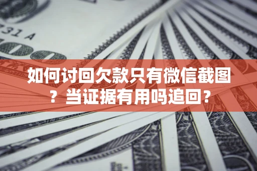 济南如何讨回欠款只有微信截图？当证据有用吗追回？