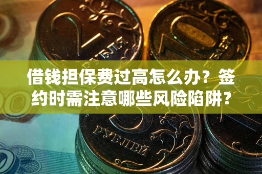济南借钱担保费过高怎么办？签约时需注意哪些风险陷阱？