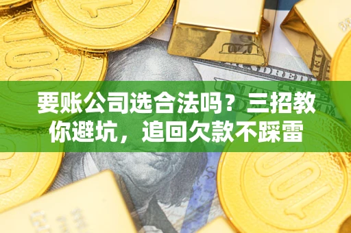 济南要账公司选合法吗？三招教你避坑，追回欠款不踩雷