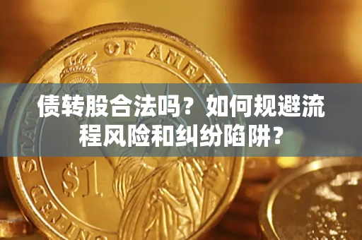 济南债转股合法吗？如何规避流程风险和纠纷陷阱？