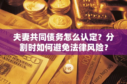 济南夫妻共同债务怎么认定？分割时如何避免法律风险？