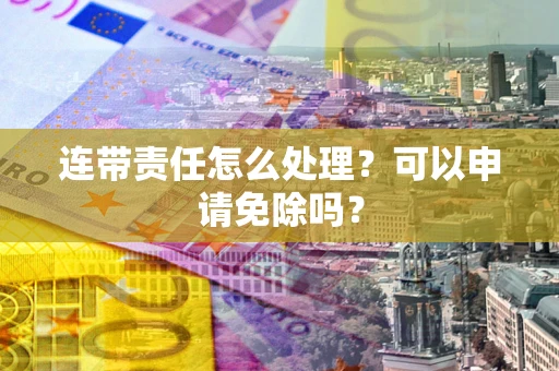 济南连带责任怎么处理？可以申请免除吗？