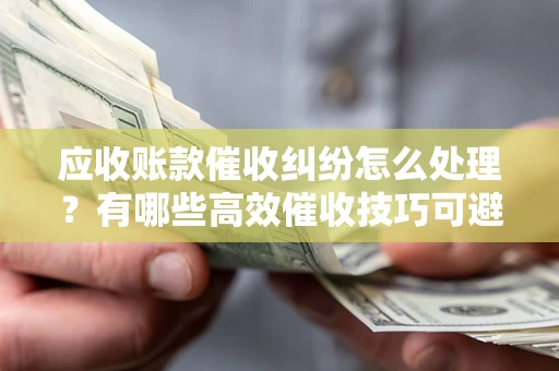 济南应收账款催收纠纷怎么处理？有哪些高效催收技巧可避免坏账？