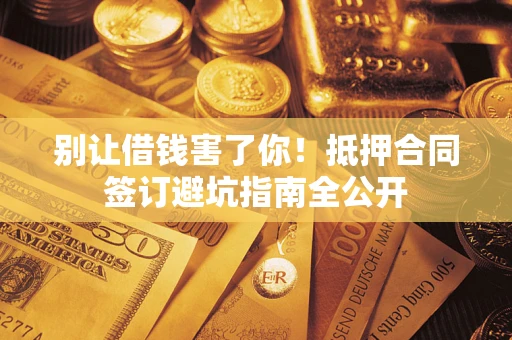 济南别让借钱害了你！抵押合同签订避坑指南全公开