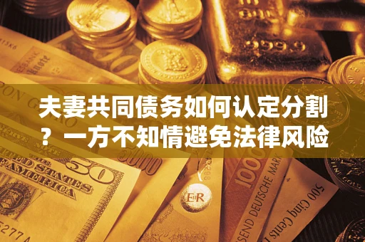 济南夫妻共同债务如何认定分割？一方不知情避免法律风险必看！