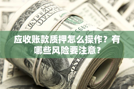 济南应收账款质押怎么操作？有哪些风险要注意？
